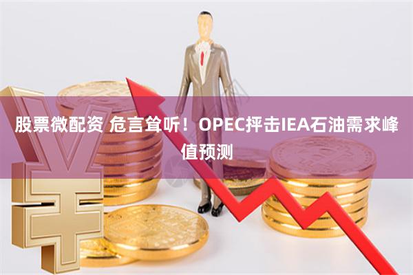 股票微配资 危言耸听！OPEC抨击IEA石油需求峰值预测