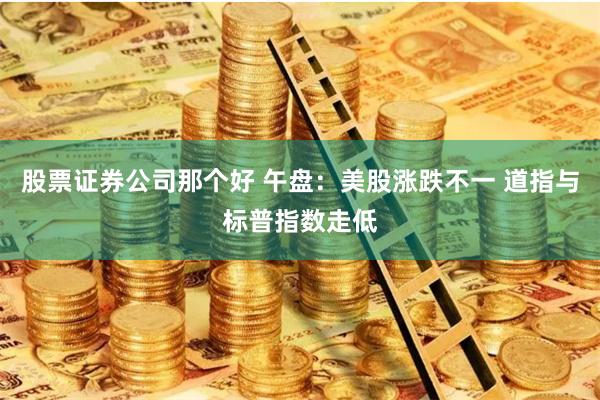 股票证券公司那个好 午盘：美股涨跌不一 道指与标普指数走低