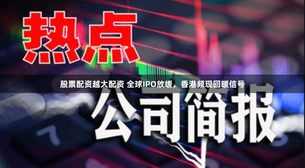 股票配资越大配资 全球IPO放缓，香港频现回暖信号