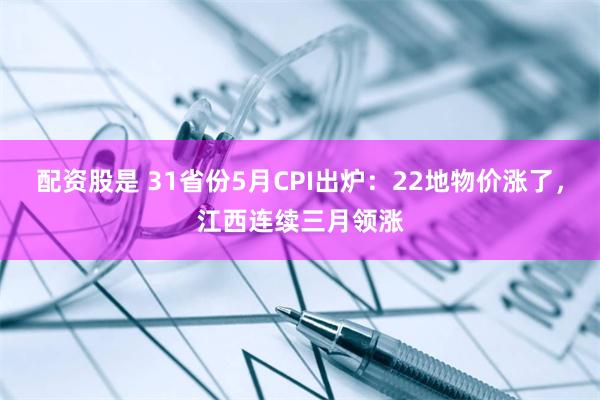 配资股是 31省份5月CPI出炉：22地物价涨了，江西连续三月领涨