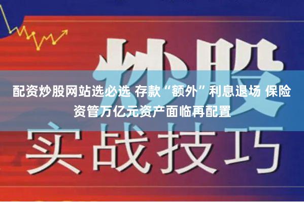 配资炒股网站选必选 存款“额外”利息退场 保险资管万亿元资产面临再配置