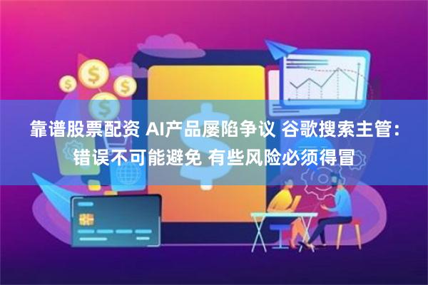 靠谱股票配资 AI产品屡陷争议 谷歌搜索主管：错误不可能避免 有些风险必须得冒