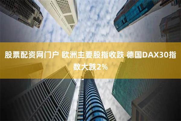 股票配资网门户 欧洲主要股指收跌 德国DAX30指数大跌2%