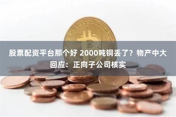 股票配资平台那个好 2000吨铜丢了？物产中大回应：正向子公司核实