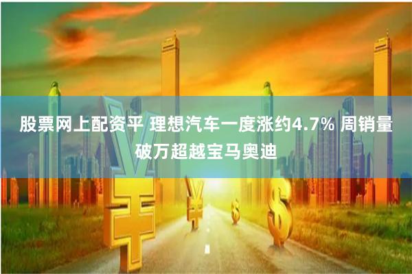 股票网上配资平 理想汽车一度涨约4.7% 周销量破万超越宝马奥迪