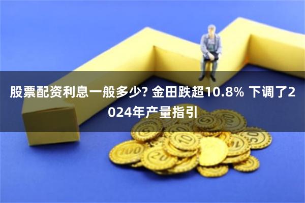 股票配资利息一般多少? 金田跌超10.8% 下调了2024年产量指引