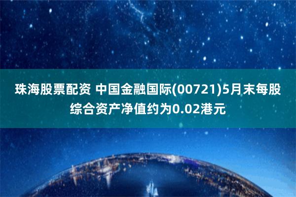 珠海股票配资 中国金融国际(00721)5月末每股综合资产净值约为0.02港元