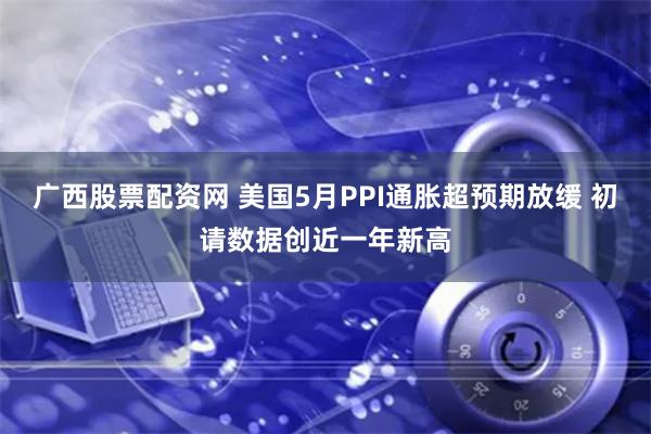 广西股票配资网 美国5月PPI通胀超预期放缓 初请数据创近一年新高