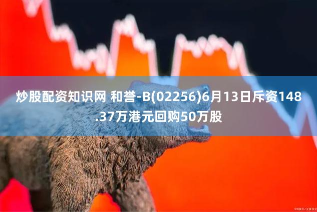 炒股配资知识网 和誉-B(02256)6月13日斥资148.37万港元回购50万股