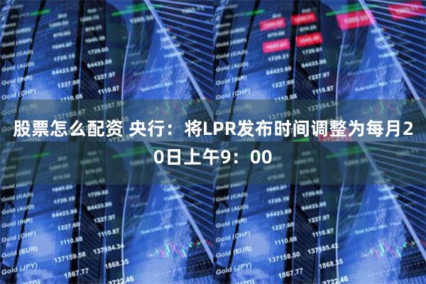 股票怎么配资 央行：将LPR发布时间调整为每月20日上午9：00