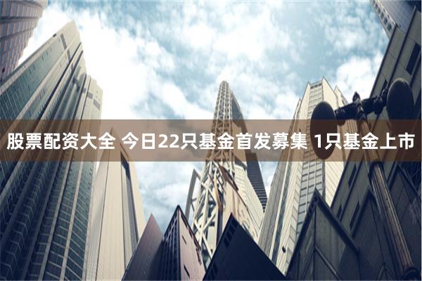 股票配资大全 今日22只基金首发募集 1只基金上市