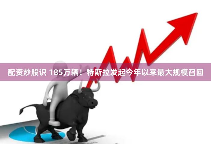 配资炒股识 185万辆！特斯拉发起今年以来最大规模召回