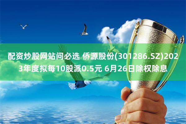 配资炒股网站问必选 侨源股份(301286.SZ)2023年度拟每10股派0.5元 6月26日除权除息