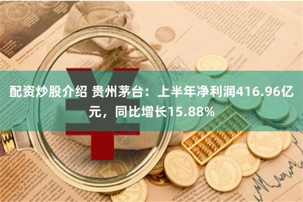 配资炒股介绍 贵州茅台：上半年净利润416.96亿元，同比增长15.88%