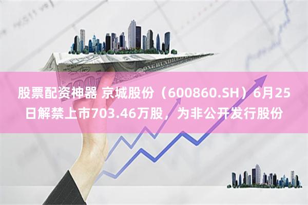 股票配资神器 京城股份（600860.SH）6月25日解禁上市703.46万股，为非公开发行股份