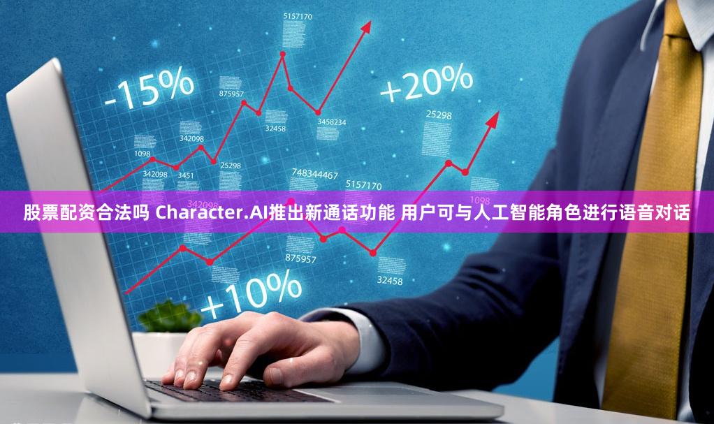 股票配资合法吗 Character.AI推出新通话功能 用户可与人工智能角色进行语音对话