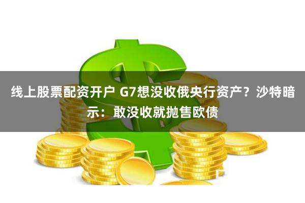 线上股票配资开户 G7想没收俄央行资产？沙特暗示：敢没收就抛售欧债