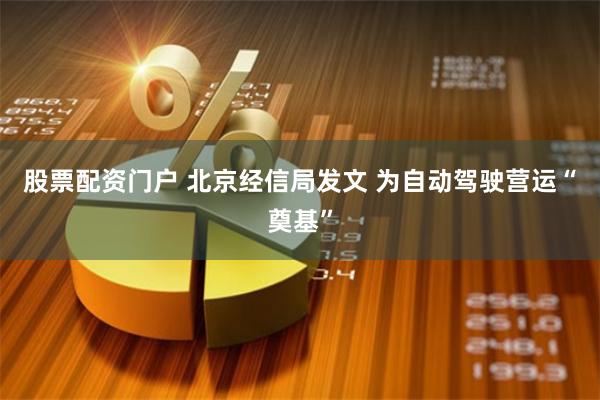 股票配资门户 北京经信局发文 为自动驾驶营运“奠基”