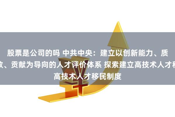 股票是公司的吗 中共中央：建立以创新能力、质量、实效、贡献为导向的人才评价体系 探索建立高技术人才移民制度