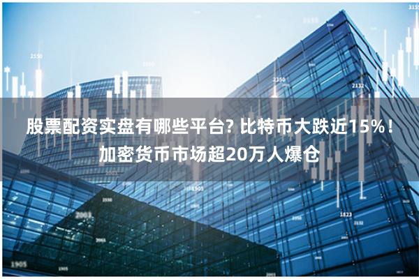 股票配资实盘有哪些平台? 比特币大跌近15%！加密货币市场超20万人爆仓