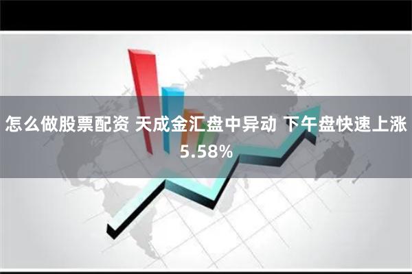 怎么做股票配资 天成金汇盘中异动 下午盘快速上涨5.58%