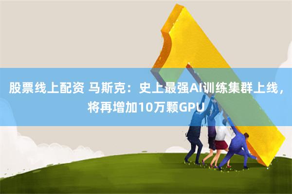 股票线上配资 马斯克：史上最强AI训练集群上线，将再增加10万颗GPU