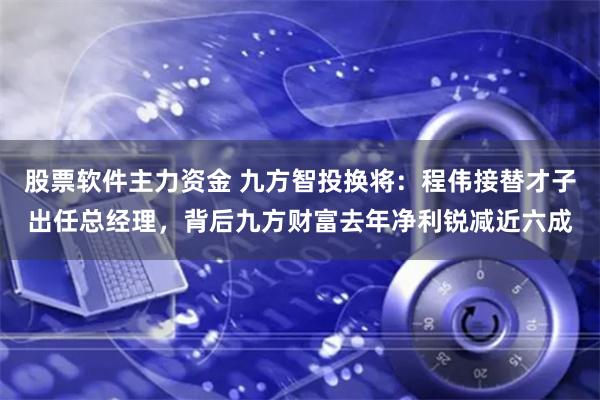 股票软件主力资金 九方智投换将：程伟接替才子出任总经理，背后九方财富去年净利锐减近六成