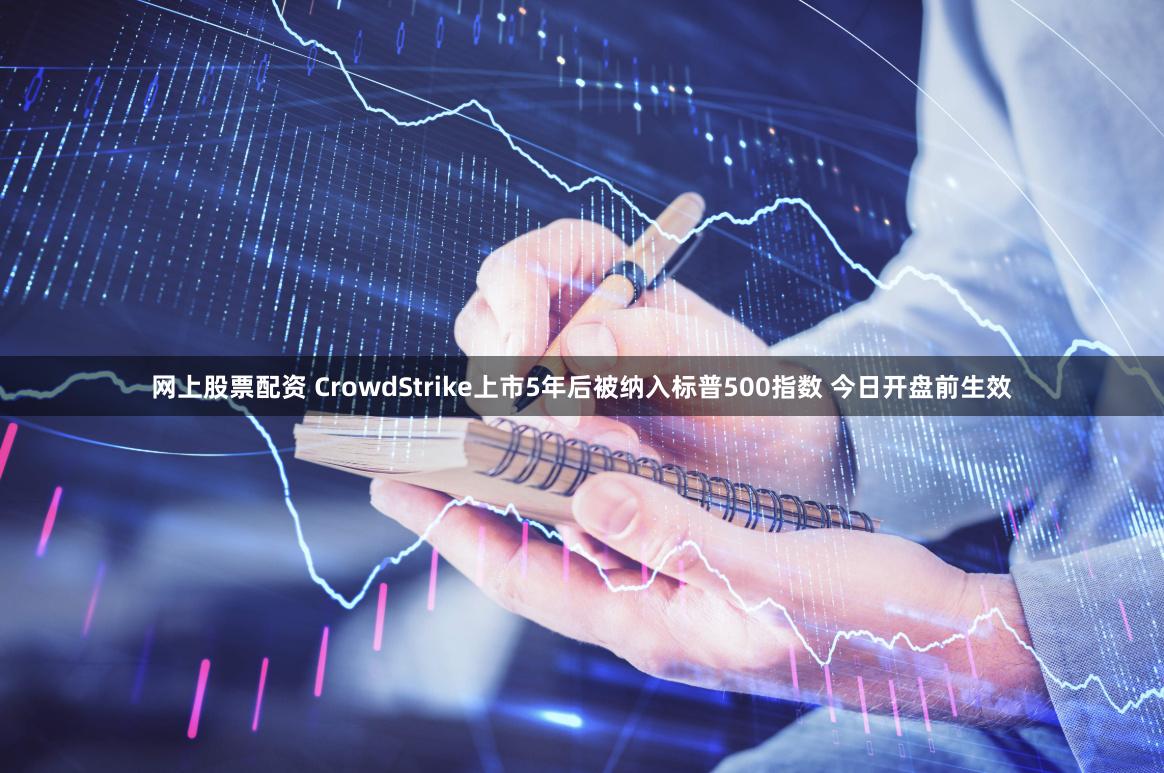 网上股票配资 CrowdStrike上市5年后被纳入标普500指数 今日开盘前生效