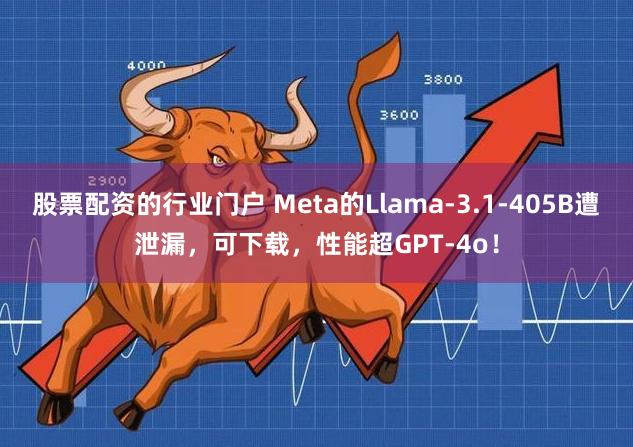 股票配资的行业门户 Meta的Llama-3.1-405B遭泄漏，可下载，性能超GPT-4o！