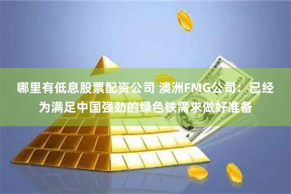 哪里有低息股票配资公司 澳洲FMG公司：已经为满足中国强劲的绿色铁需求做好准备