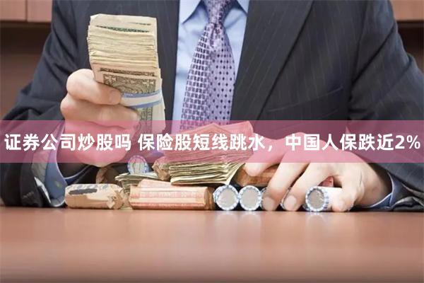 证券公司炒股吗 保险股短线跳水，中国人保跌近2%