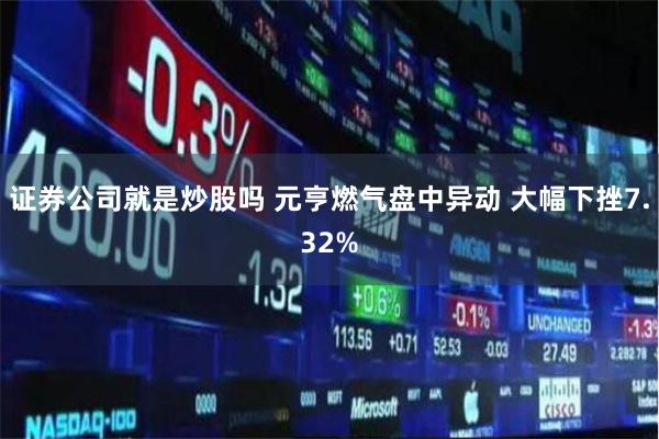 证券公司就是炒股吗 元亨燃气盘中异动 大幅下挫7.32%