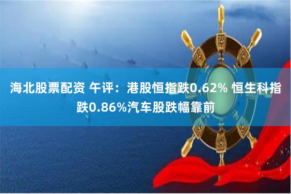 海北股票配资 午评：港股恒指跌0.62% 恒生科指跌0.86%汽车股跌幅靠前