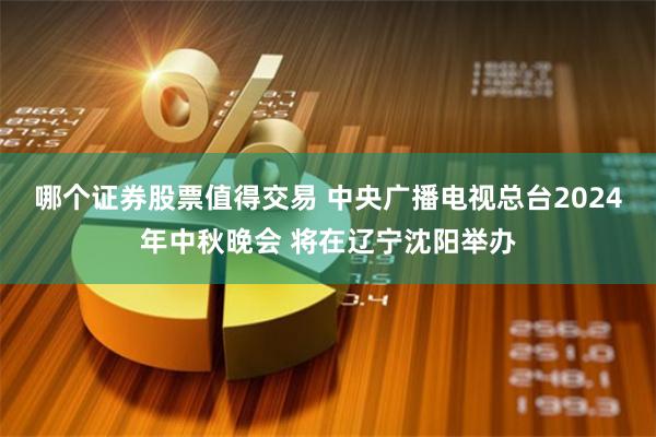 哪个证券股票值得交易 中央广播电视总台2024年中秋晚会 将在辽宁沈阳举办