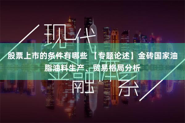 股票上市的条件有哪些 【专题论述】金砖国家油脂油料生产、贸易格局分析