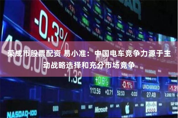 荣成市股票配资 易小准：中国电车竞争力源于主动战略选择和充分市场竞争