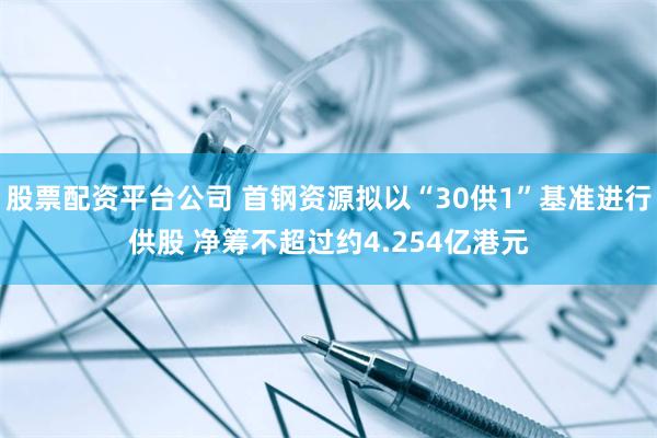 股票配资平台公司 首钢资源拟以“30供1”基准进行供股 净筹不超过约4.254亿港元