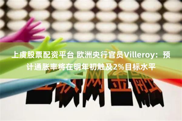 上虞股票配资平台 欧洲央行官员Villeroy：预计通胀率将在明年初触及2%目标水平