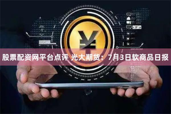 股票配资网平台点评 光大期货：7月3日软商品日报