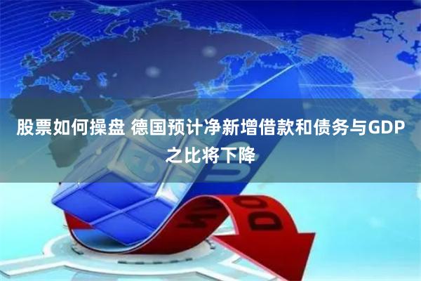 股票如何操盘 德国预计净新增借款和债务与GDP之比将下降