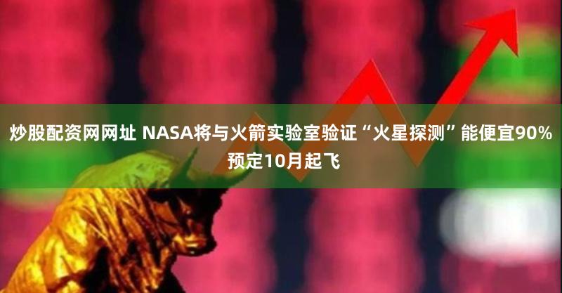 炒股配资网网址 NASA将与火箭实验室验证“火星探测”能便宜90% 预定10月起飞