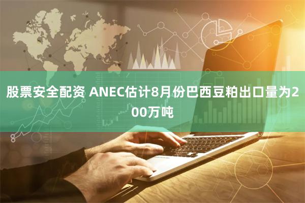 股票安全配资 ANEC估计8月份巴西豆粕出口量为200万吨