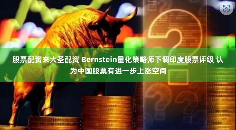 股票配资来大圣配资 Bernstein量化策略师下调印度股票评级 认为中国股票有进一步上涨空间