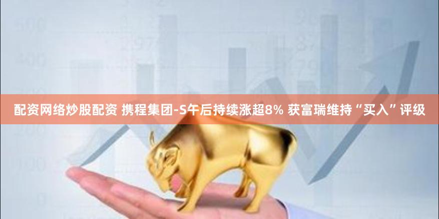 配资网络炒股配资 携程集团-S午后持续涨超8% 获富瑞维持“买入”评级