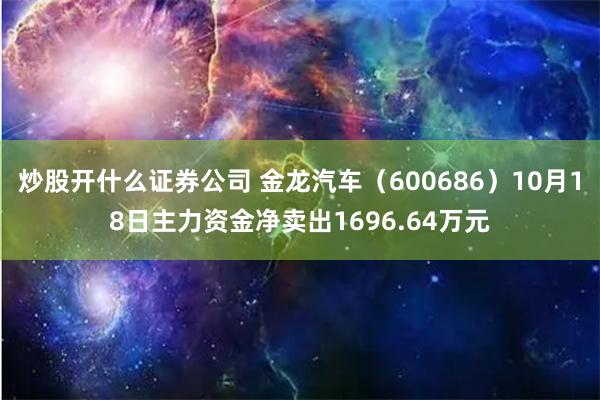 炒股开什么证券公司 金龙汽车（600686）10月18日主力资金净卖出1696.64万元