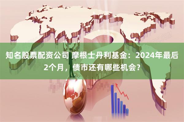 知名股票配资公司 摩根士丹利基金：2024年最后2个月，债市还有哪些机会？