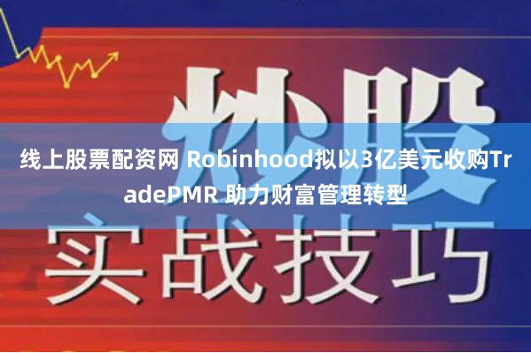 线上股票配资网 Robinhood拟以3亿美元收购TradePMR 助力财富管理转型