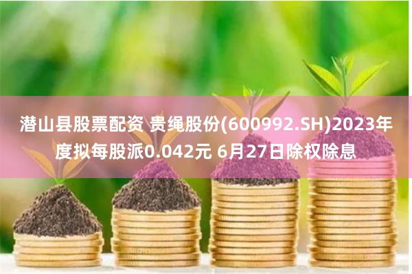 潜山县股票配资 贵绳股份(600992.SH)2023年度拟每股派0.042元 6月27日除权除息