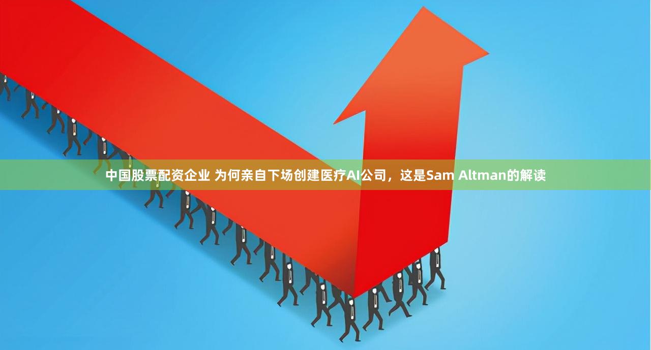 中国股票配资企业 为何亲自下场创建医疗AI公司，这是Sam Altman的解读