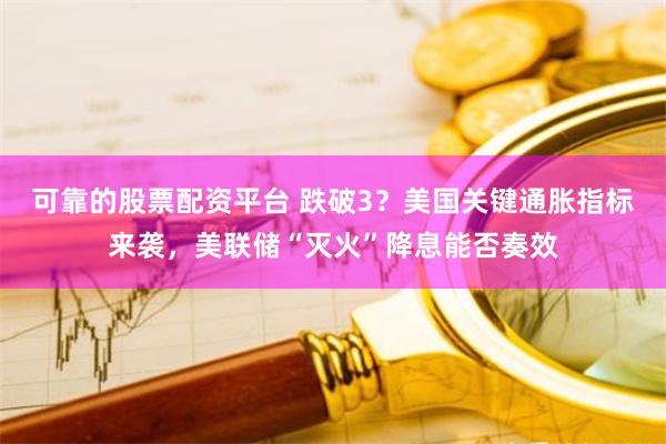 可靠的股票配资平台 跌破3？美国关键通胀指标来袭，美联储“灭火”降息能否奏效